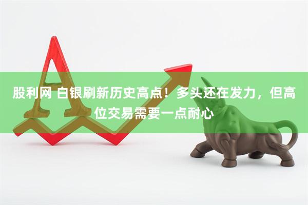 股利网 白银刷新历史高点！多头还在发力，但高位交易需要一点耐心