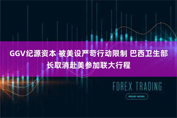 GGV纪源资本 被美设严苛行动限制 巴西卫生部长取消赴美参加联大行程