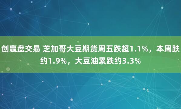 创赢盘交易 芝加哥大豆期货周五跌超1.1%，本周跌约1.9%，大豆油累跌约3.3%