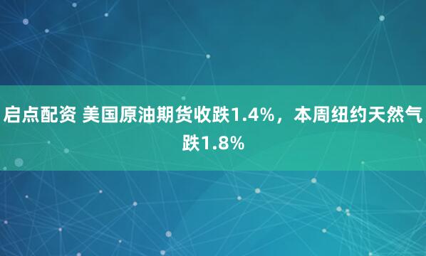 启点配资 美国原油期货收跌1.4%，本周纽约天然气跌1.8%