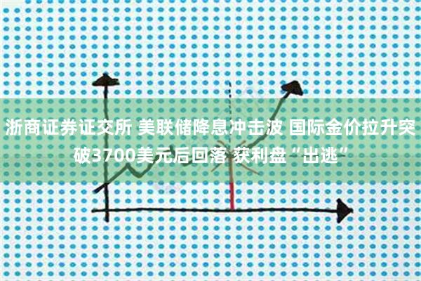 浙商证券证交所 美联储降息冲击波 国际金价拉升突破3700美元后回落 获利盘“出逃”