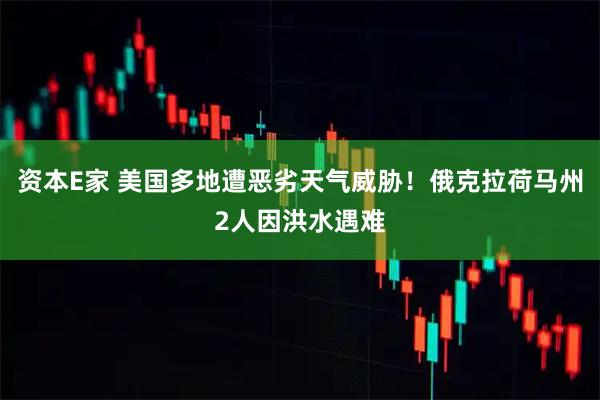 资本E家 美国多地遭恶劣天气威胁！俄克拉荷马州2人因洪水遇难
