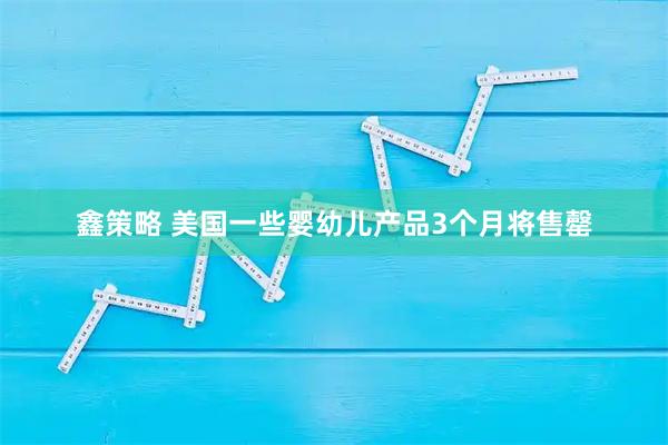 鑫策略 美国一些婴幼儿产品3个月将售罄