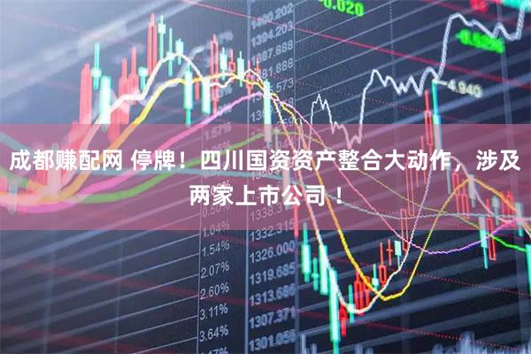 成都赚配网 停牌！四川国资资产整合大动作，涉及两家上市公司 ！