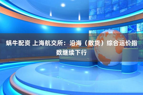 蜗牛配资 上海航交所：沿海（散货）综合运价指数继续下行
