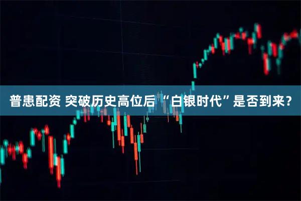 普患配资 突破历史高位后 “白银时代”是否到来？