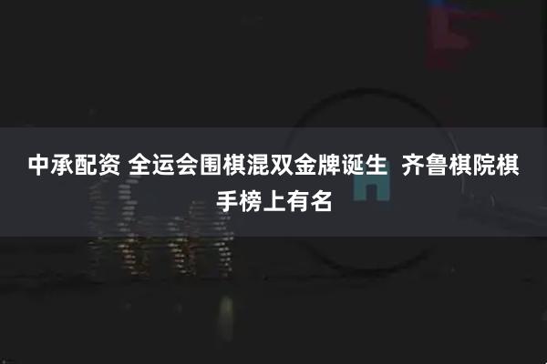 中承配资 全运会围棋混双金牌诞生  齐鲁棋院棋手榜上有名