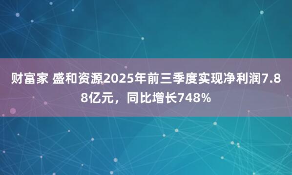 财富家 盛和资源2025年前三季度实现净利润7.88亿元，同比增长748%