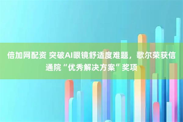 倍加网配资 突破AI眼镜舒适度难题，歌尔荣获信通院“优秀解决方案”奖项