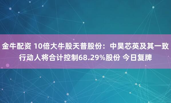 金牛配资 10倍大牛股天普股份：中昊芯英及其一致行动人将合计控制68.29%股份 今日复牌