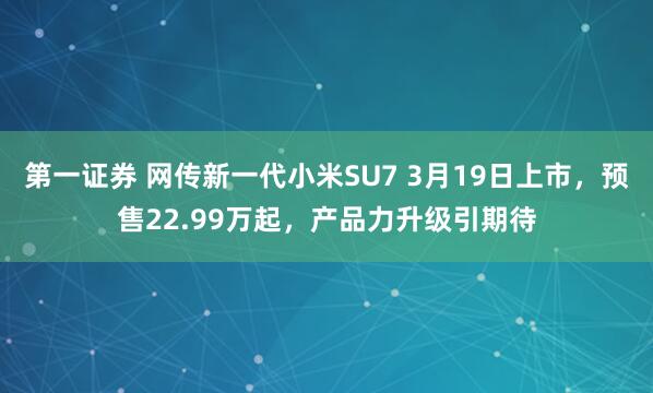 第一证券 网传新一代小米SU7 3月19日上市，预售22.99万起，产品力升级引期待