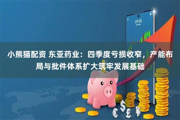 小熊猫配资 东亚药业：四季度亏损收窄，产能布局与批件体系扩大筑牢发展基础