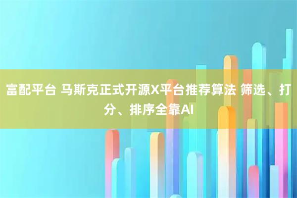 富配平台 马斯克正式开源X平台推荐算法 筛选、打分、排序全靠AI
