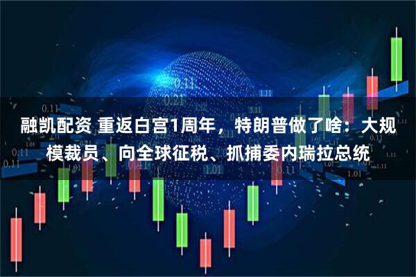 融凯配资 重返白宫1周年，特朗普做了啥：大规模裁员、向全球征税、抓捕委内瑞拉总统