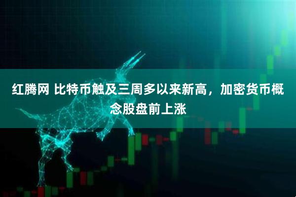 红腾网 比特币触及三周多以来新高，加密货币概念股盘前上涨