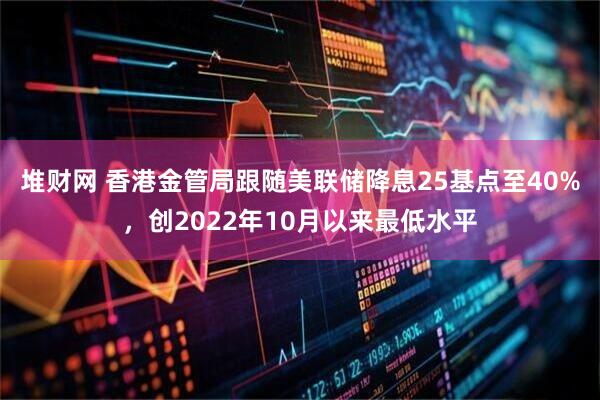 堆财网 香港金管局跟随美联储降息25基点至40%，创2022年10月以来最低水平