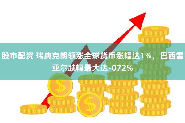 股市配资 瑞典克朗领涨全球货币涨幅达1%，巴西雷亚尔跌幅最大达-072%