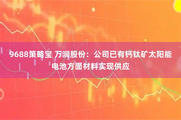 9688策略宝 万润股份：公司已有钙钛矿太阳能电池方面材料实现供应
