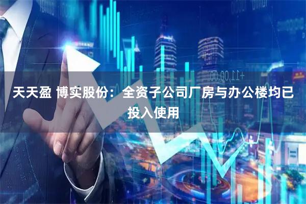 天天盈 博实股份：全资子公司厂房与办公楼均已投入使用