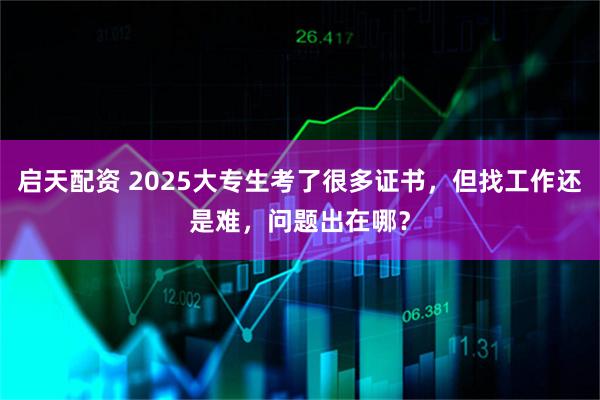 启天配资 2025大专生考了很多证书，但找工作还是难，问题出在哪？