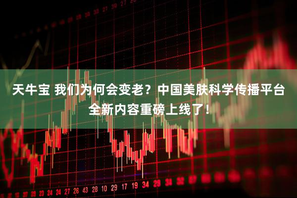 天牛宝 我们为何会变老？中国美肤科学传播平台全新内容重磅上线了！