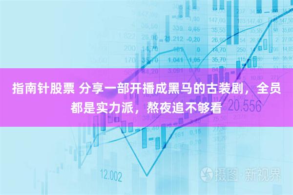 指南针股票 分享一部开播成黑马的古装剧，全员都是实力派，熬夜追不够看