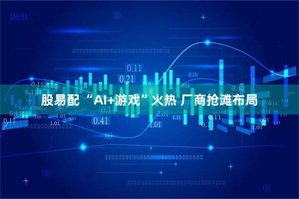股易配 “AI+游戏”火热 厂商抢滩布局