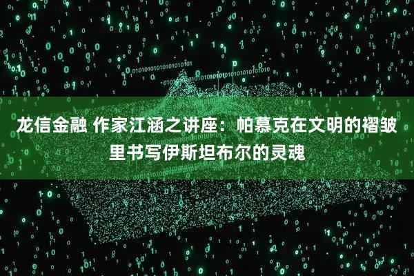 龙信金融 作家江涵之讲座：帕慕克在文明的褶皱里书写伊斯坦布尔的灵魂