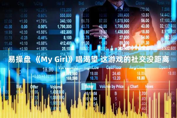 易操盘 《My Girl》唱渴望 这游戏的社交没距离