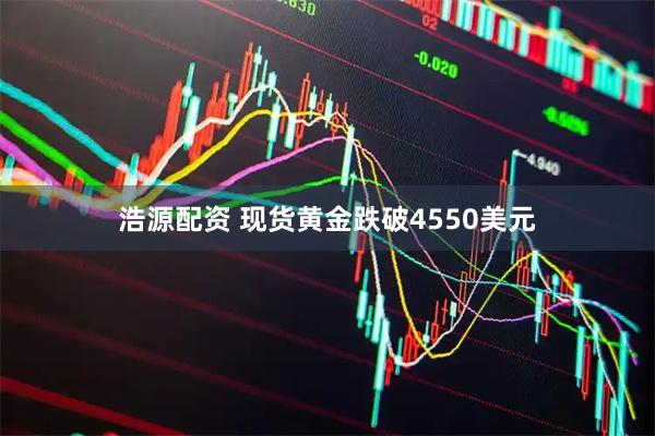 浩源配资 现货黄金跌破4550美元