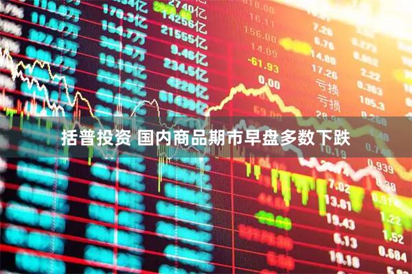 括普投资 国内商品期市早盘多数下跌