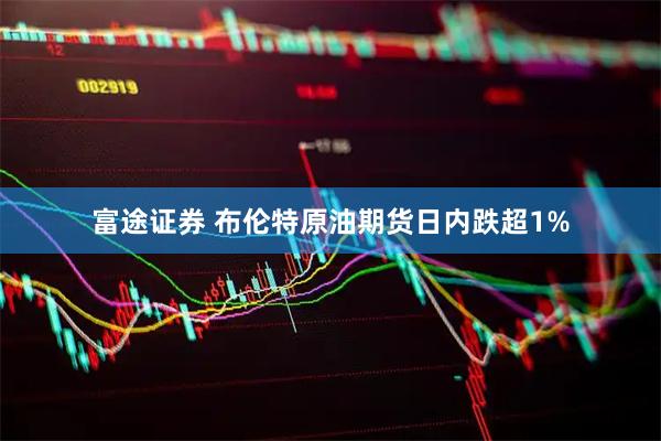富途证券 布伦特原油期货日内跌超1%