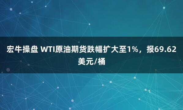 宏牛操盘 WTI原油期货跌幅扩大至1%，报69.62美元/桶